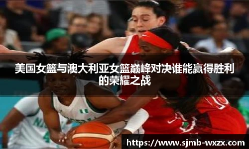 美国女篮与澳大利亚女篮巅峰对决谁能赢得胜利的荣耀之战